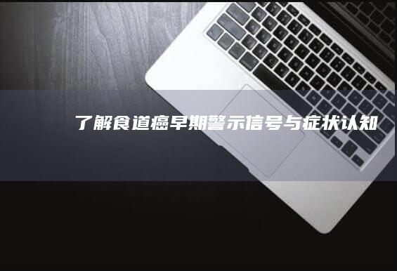 了解食道癌：早期警示信号与症状认知